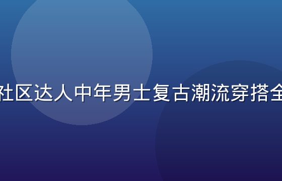 老色哥社区达人中年男士复古潮流穿搭全身造型
